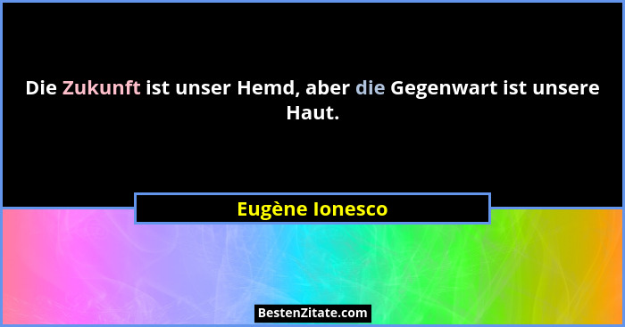 Die Zukunft ist unser Hemd, aber die Gegenwart ist unsere Haut.... - Eugène Ionesco