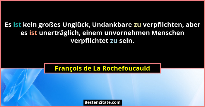 Es ist kein großes Unglück, Undankbare zu verpflichten, aber es ist unerträglich, einem unvornehmen Menschen verpflicht... - François de La Rochefoucauld