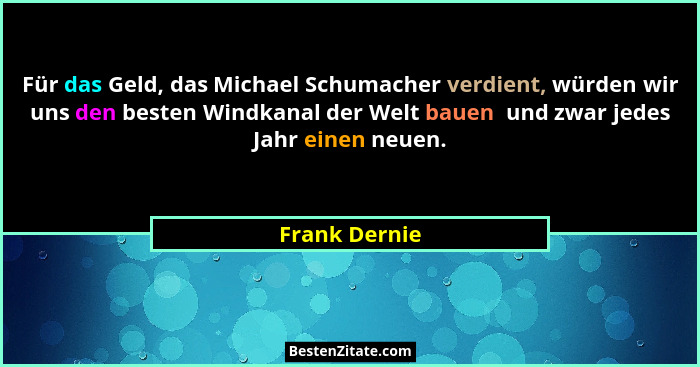 Für das Geld, das Michael Schumacher verdient, würden wir uns den besten Windkanal der Welt bauen  und zwar jedes Jahr einen neuen.... - Frank Dernie