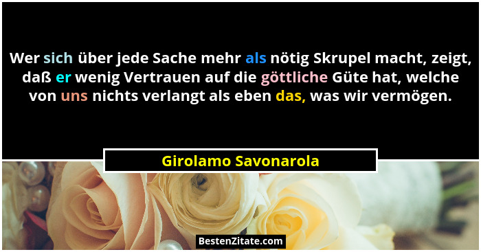 Wer sich über jede Sache mehr als nötig Skrupel macht, zeigt, daß er wenig Vertrauen auf die göttliche Güte hat, welche von uns... - Girolamo Savonarola