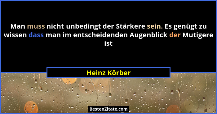 Man muss nicht unbedingt der Stärkere sein. Es genügt zu wissen dass man im entscheidenden Augenblick der Mutigere ist... - Heinz Körber