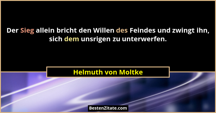Der Sieg allein bricht den Willen des Feindes und zwingt ihn, sich dem unsrigen zu unterwerfen.... - Helmuth von Moltke