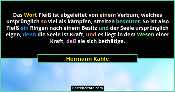 Das Wort Fleiß ist abgeleitet von einem Verbum, welches ursprünglich so viel als kämpfen, streiten bedeutet. So ist also Fleiß ein Rin... - Hermann Kahle