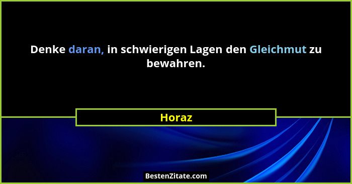 Denke daran, in schwierigen Lagen den Gleichmut zu bewahren.... - Horaz