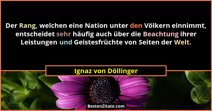 Der Rang, welchen eine Nation unter den Völkern einnimmt, entscheidet sehr häufig auch über die Beachtung ihrer Leistungen und G... - Ignaz von Döllinger