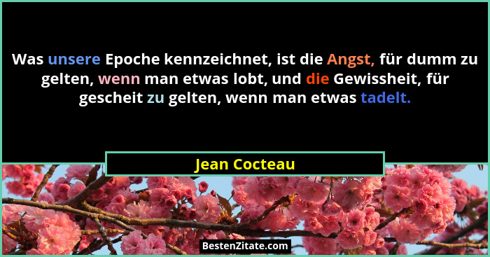 Was unsere Epoche kennzeichnet, ist die Angst, für dumm zu gelten, wenn man etwas lobt, und die Gewissheit, für gescheit zu gelten, wen... - Jean Cocteau