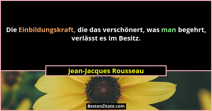 Die Einbildungskraft, die das verschönert, was man begehrt, verlässt es im Besitz.... - Jean-Jacques Rousseau