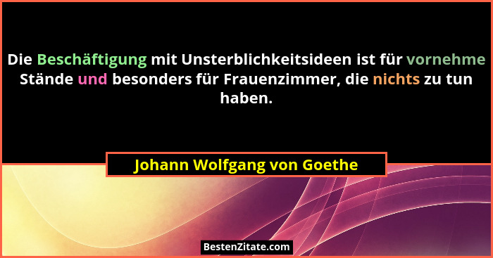 Die Beschäftigung mit Unsterblichkeitsideen ist für vornehme Stände und besonders für Frauenzimmer, die nichts zu tun hab... - Johann Wolfgang von Goethe