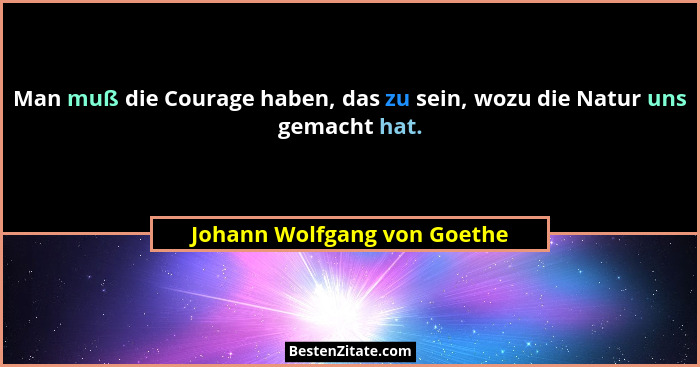 Man muß die Courage haben, das zu sein, wozu die Natur uns gemacht hat.... - Johann Wolfgang von Goethe