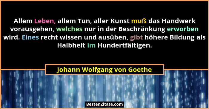 Allem Leben, allem Tun, aller Kunst muß das Handwerk vorausgehen, welches nur in der Beschränkung erworben wird. Eines re... - Johann Wolfgang von Goethe