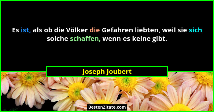 Es ist, als ob die Völker die Gefahren liebten, weil sie sich solche schaffen, wenn es keine gibt.... - Joseph Joubert