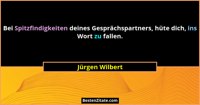 Bei Spitzfindigkeiten deines Gesprächspartners, hüte dich, ins Wort zu fallen.... - Jürgen Wilbert