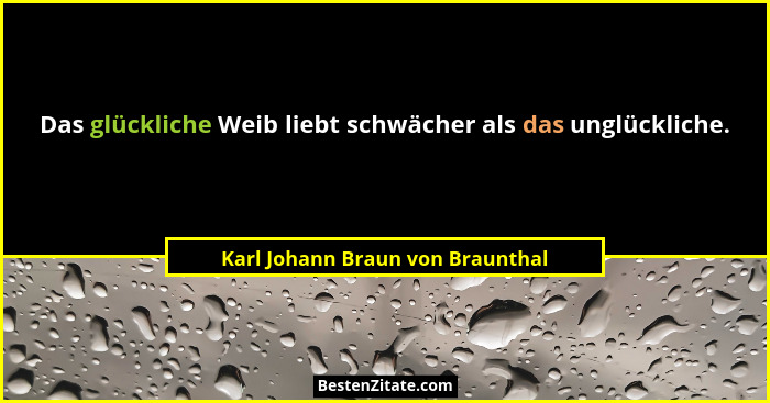 Das glückliche Weib liebt schwächer als das unglückliche.... - Karl Johann Braun von Braunthal