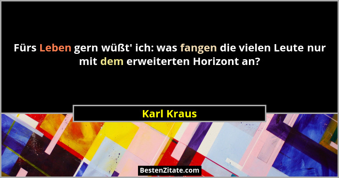 Fürs Leben gern wüßt' ich: was fangen die vielen Leute nur mit dem erweiterten Horizont an?... - Karl Kraus