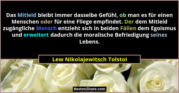 Das Mitleid bleibt immer dasselbe Gefühl, ob man es für einen Menschen oder für eine Fliege empfindet. Der dem Mitleid zu... - Lew Nikolajewitsch Tolstoi