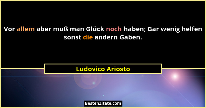 Vor allem aber muß man Glück noch haben; Gar wenig helfen sonst die andern Gaben.... - Ludovico Ariosto