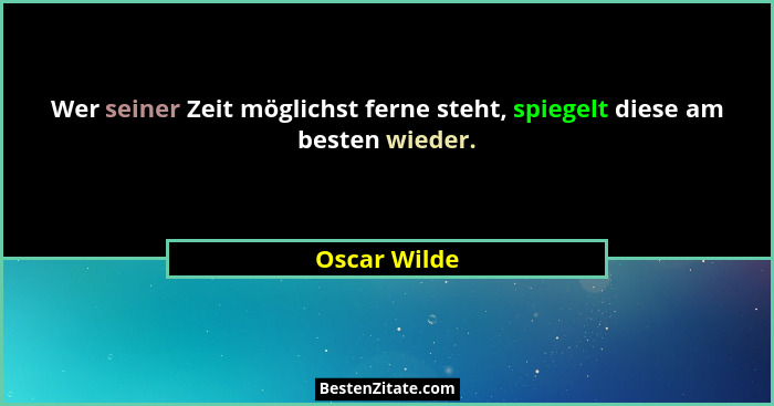 Wer seiner Zeit möglichst ferne steht, spiegelt diese am besten wieder.... - Oscar Wilde