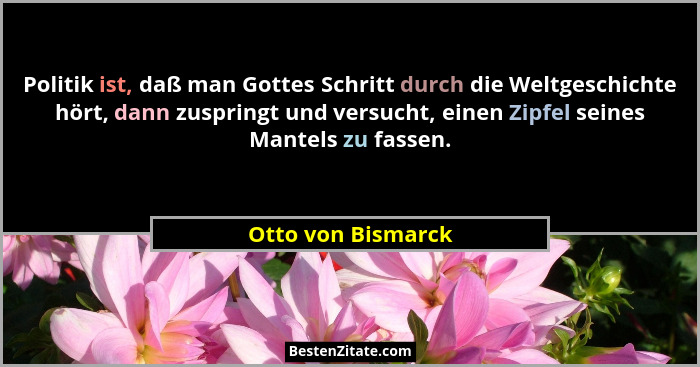 Politik ist, daß man Gottes Schritt durch die Weltgeschichte hört, dann zuspringt und versucht, einen Zipfel seines Mantels zu fas... - Otto von Bismarck