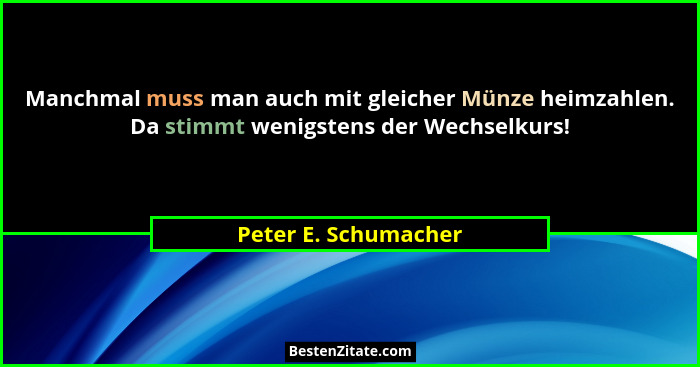 Manchmal muss man auch mit gleicher Münze heimzahlen. Da stimmt wenigstens der Wechselkurs!... - Peter E. Schumacher