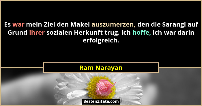Es war mein Ziel den Makel auszumerzen, den die Sarangi auf Grund ihrer sozialen Herkunft trug. Ich hoffe, ich war darin erfolgreich.... - Ram Narayan