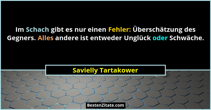Im Schach gibt es nur einen Fehler: Überschätzung des Gegners. Alles andere ist entweder Unglück oder Schwäche.... - Savielly Tartakower