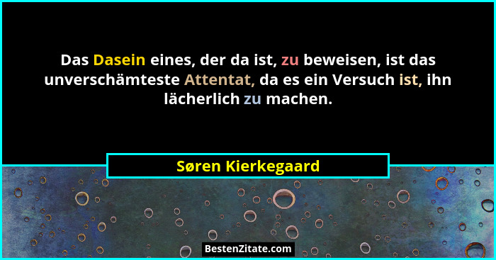 Das Dasein eines, der da ist, zu beweisen, ist das unverschämteste Attentat, da es ein Versuch ist, ihn lächerlich zu machen.... - Søren Kierkegaard