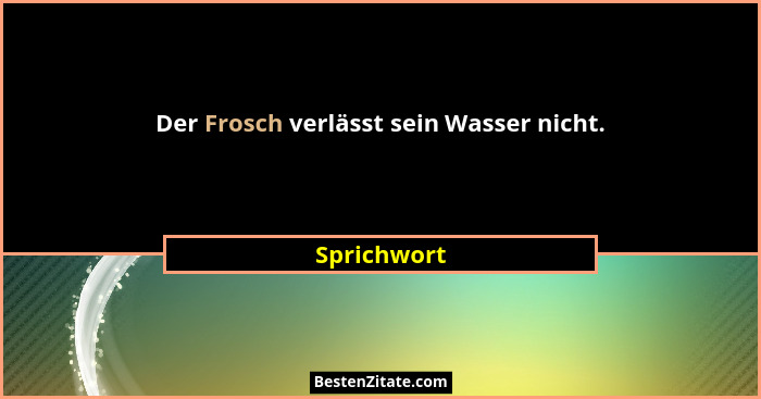 Der Frosch verlässt sein Wasser nicht.... - Sprichwort