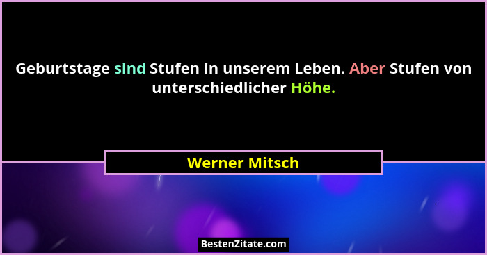 Geburtstage sind Stufen in unserem Leben. Aber Stufen von unterschiedlicher Höhe.... - Werner Mitsch