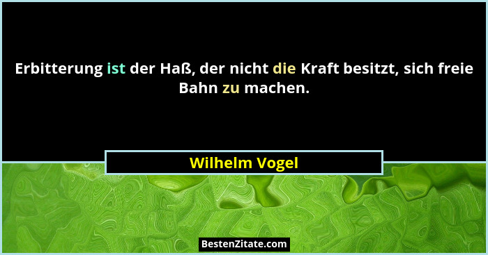 Erbitterung ist der Haß, der nicht die Kraft besitzt, sich freie Bahn zu machen.... - Wilhelm Vogel