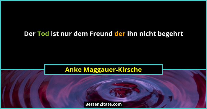Der Tod ist nur dem Freund der ihn nicht begehrt... - Anke Maggauer-Kirsche