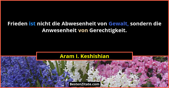 Frieden ist nicht die Abwesenheit von Gewalt, sondern die Anwesenheit von Gerechtigkeit.... - Aram I. Keshishian
