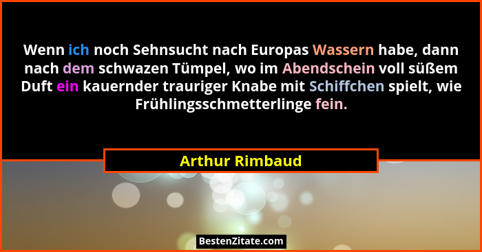 Wenn ich noch Sehnsucht nach Europas Wassern habe, dann nach dem schwazen Tümpel, wo im Abendschein voll süßem Duft ein kauernder tra... - Arthur Rimbaud