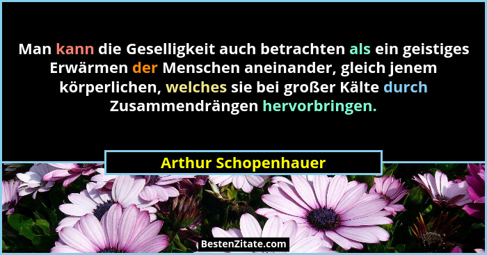 Man kann die Geselligkeit auch betrachten als ein geistiges Erwärmen der Menschen aneinander, gleich jenem körperlichen, welches... - Arthur Schopenhauer