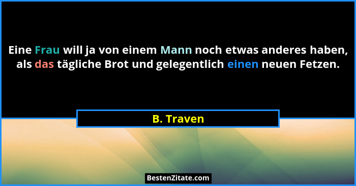 Eine Frau will ja von einem Mann noch etwas anderes haben, als das tägliche Brot und gelegentlich einen neuen Fetzen.... - B. Traven