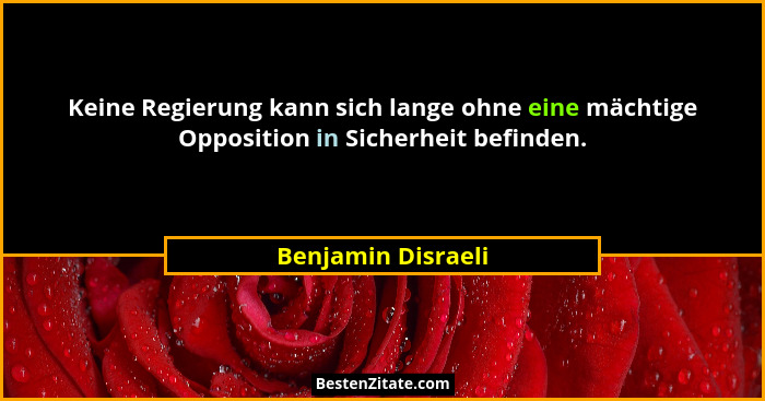 Keine Regierung kann sich lange ohne eine mächtige Opposition in Sicherheit befinden.... - Benjamin Disraeli