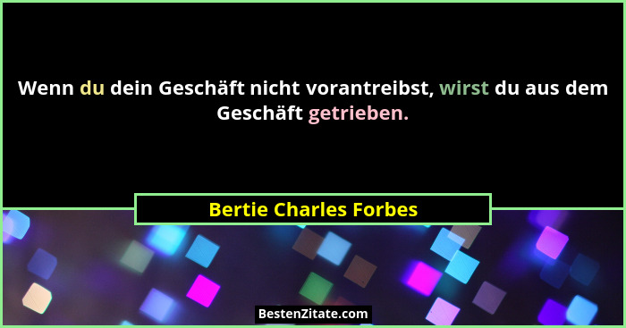Wenn du dein Geschäft nicht vorantreibst, wirst du aus dem Geschäft getrieben.... - Bertie Charles Forbes