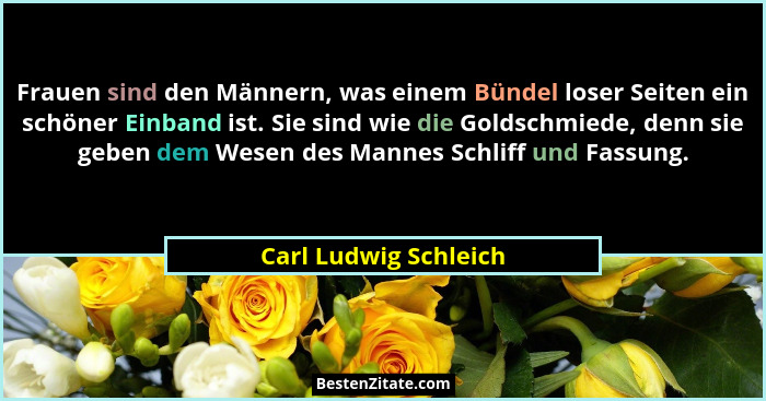 Frauen sind den Männern, was einem Bündel loser Seiten ein schöner Einband ist. Sie sind wie die Goldschmiede, denn sie geben d... - Carl Ludwig Schleich