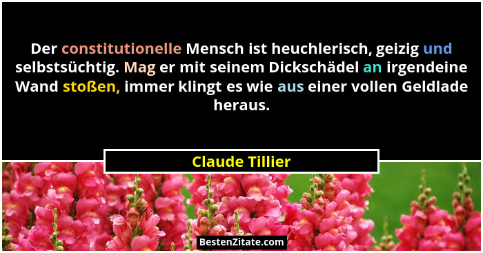 Der constitutionelle Mensch ist heuchlerisch, geizig und selbstsüchtig. Mag er mit seinem Dickschädel an irgendeine Wand stoßen, imme... - Claude Tillier