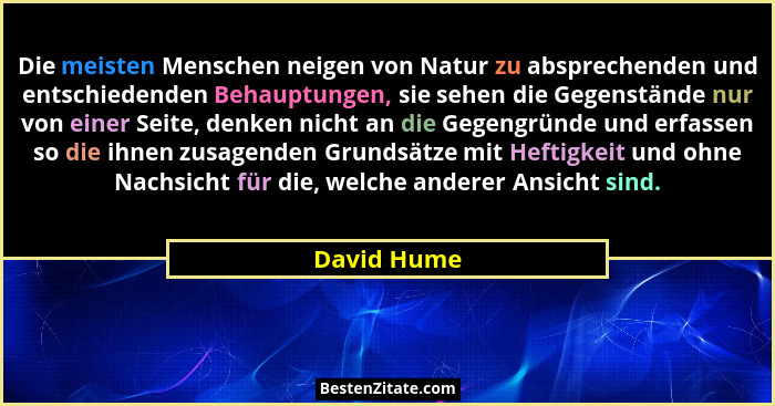 Die meisten Menschen neigen von Natur zu absprechenden und entschiedenden Behauptungen, sie sehen die Gegenstände nur von einer Seite, de... - David Hume