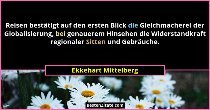 Reisen bestätigt auf den ersten Blick die Gleichmacherei der Globalisierung, bei genauerem Hinsehen die Widerstandkraft regional... - Ekkehart Mittelberg