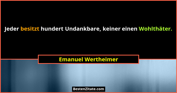 Jeder besitzt hundert Undankbare, keiner einen Wohlthäter.... - Emanuel Wertheimer