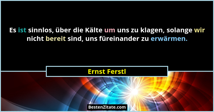 Es ist sinnlos, über die Kälte um uns zu klagen, solange wir nicht bereit sind, uns füreinander zu erwärmen.... - Ernst Ferstl