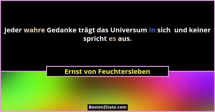 Jeder wahre Gedanke trägt das Universum in sich  und keiner spricht es aus.... - Ernst von Feuchtersleben