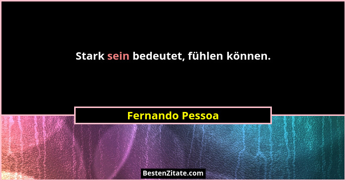 Stark sein bedeutet, fühlen können.... - Fernando Pessoa