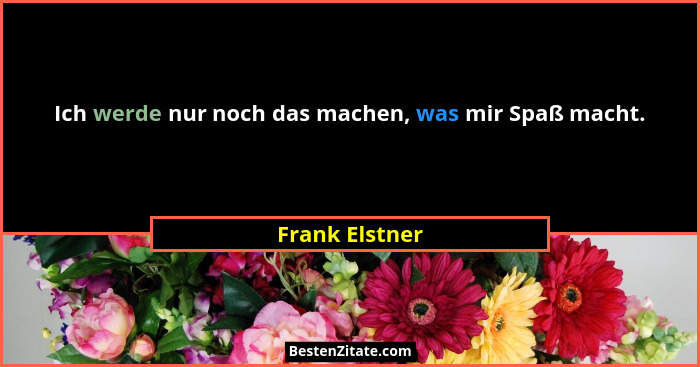 Ich werde nur noch das machen, was mir Spaß macht.... - Frank Elstner