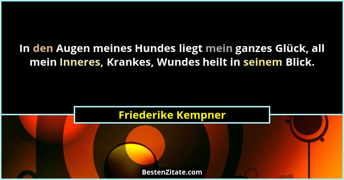 In den Augen meines Hundes liegt mein ganzes Glück, all mein Inneres, Krankes, Wundes heilt in seinem Blick.... - Friederike Kempner
