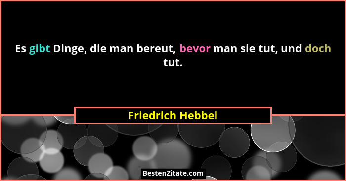 Es gibt Dinge, die man bereut, bevor man sie tut, und doch tut.... - Friedrich Hebbel