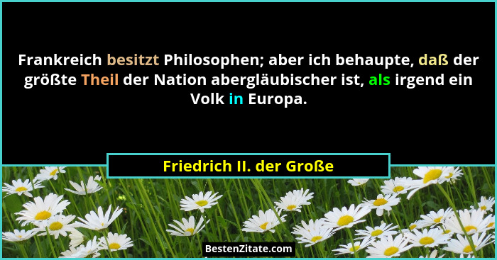 Frankreich besitzt Philosophen; aber ich behaupte, daß der größte Theil der Nation abergläubischer ist, als irgend ein Volk... - Friedrich II. der Große
