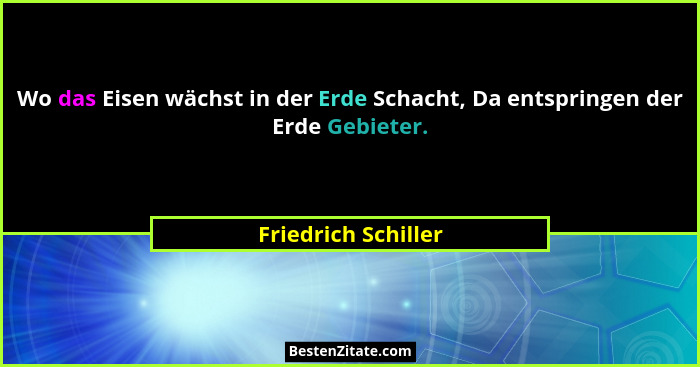 Wo das Eisen wächst in der Erde Schacht, Da entspringen der Erde Gebieter.... - Friedrich Schiller