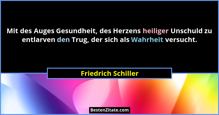 Mit des Auges Gesundheit, des Herzens heiliger Unschuld zu entlarven den Trug, der sich als Wahrheit versucht.... - Friedrich Schiller
